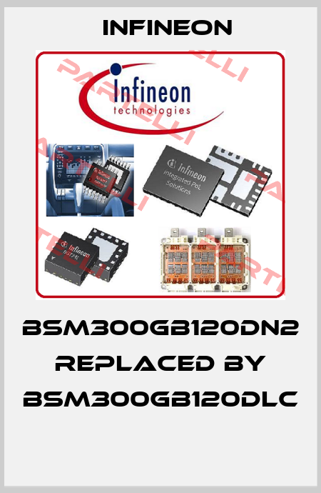 BSM300GB120DN2 REPLACED BY BSM300GB120DLC  Infineon