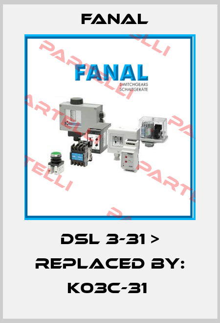 DSL 3-31 > REPLACED BY: K03C-31  Fanal