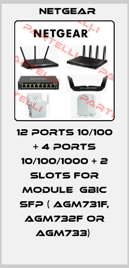 12 PORTS 10/100 + 4 PORTS 10/100/1000 + 2 SLOTS FOR MODULE  GBIC SFP ( AGM731F, AGM732F OR AGM733)  NETGEAR