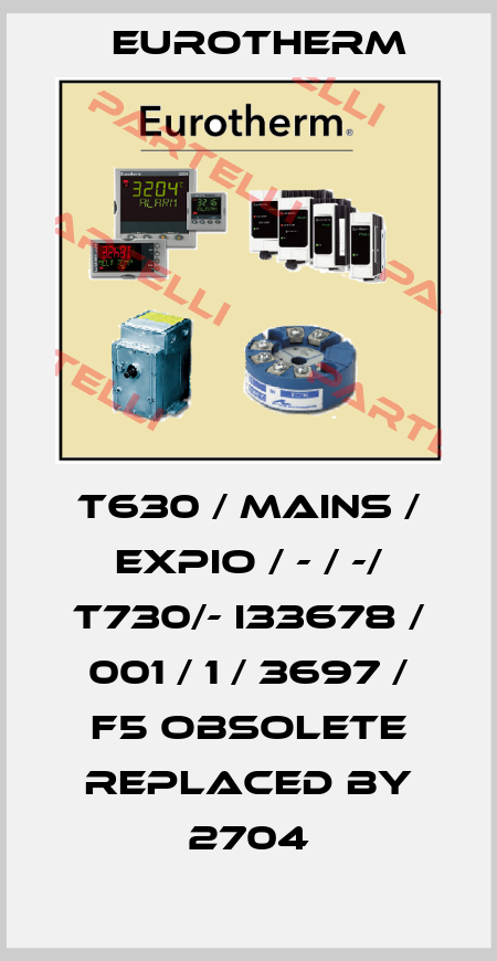 T630 / MAINS / EXPIO / - / -/ T730/- I33678 / 001 / 1 / 3697 / F5 obsolete replaced by 2704 Eurotherm